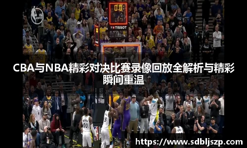 CBA与NBA精彩对决比赛录像回放全解析与精彩瞬间重温